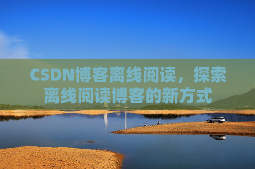 CSDN博客离线阅读，探索离线阅读博客的新方式